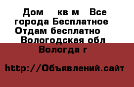 Дом 96 кв м - Все города Бесплатное » Отдам бесплатно   . Вологодская обл.,Вологда г.